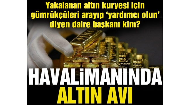 65 KİLO ALTIN YAKALANDI,TİCARET BAKANLIĞINDAKİ DAİRE BAŞKANIN ADI GEÇTİ!